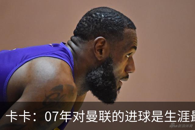 卡卡：07年对曼联的进球是生涯最美好时刻之一，马尔蒂尼就像父亲